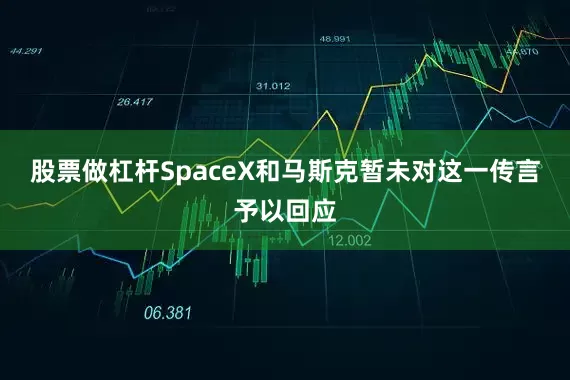 股票做杠杆SpaceX和马斯克暂未对这一传言予以回应